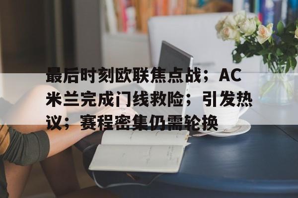 九游官网入口下载-最后时刻欧联焦点战；AC米兰完成门线救险；引发热议；赛程密集仍需轮换的简单介绍