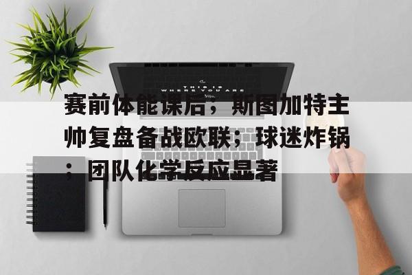 九游官网入口-包含赛前体能课后；斯图加特主帅复盘备战欧联；球迷炸锅；团队化学反应显著的词条
