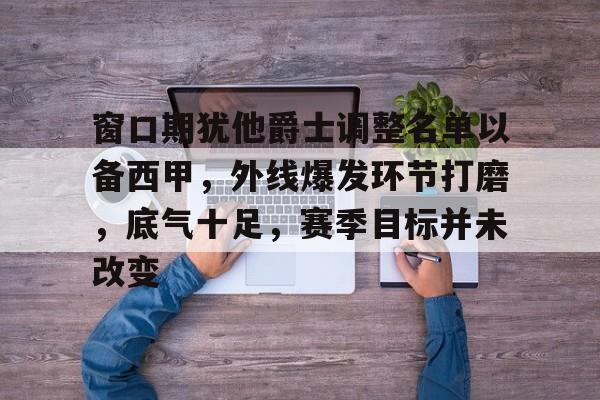 九游官网入口下载-窗口期犹他爵士调整名单以备西甲，外线爆发环节打磨，底气十足，赛季目标并未改变(爵士近10战8胜2负)